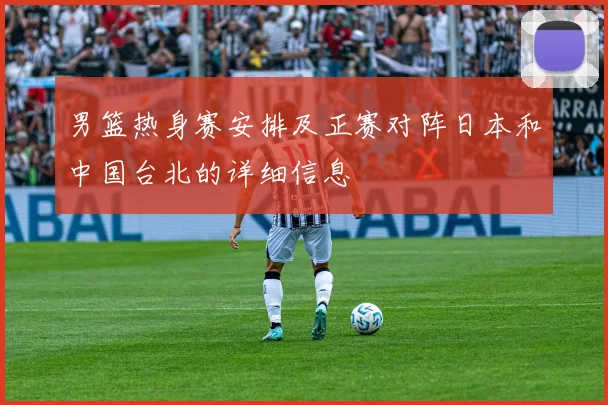 男篮热身赛安排及正赛对阵日本和中国台北的详细信息