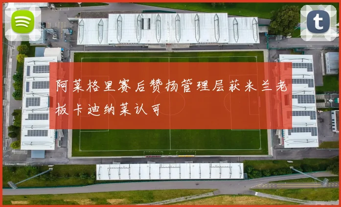 阿莱格里赛后赞扬管理层获米兰老板卡迪纳莱认可