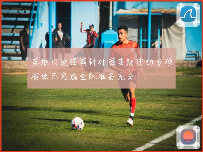苏维门迪强调针对密集防守的专项演练已完成全队准备充分