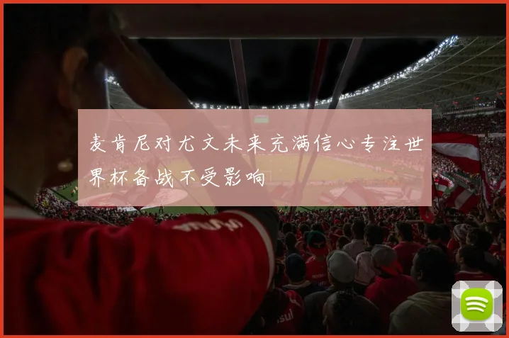 麦肯尼对尤文未来充满信心专注世界杯备战不受影响