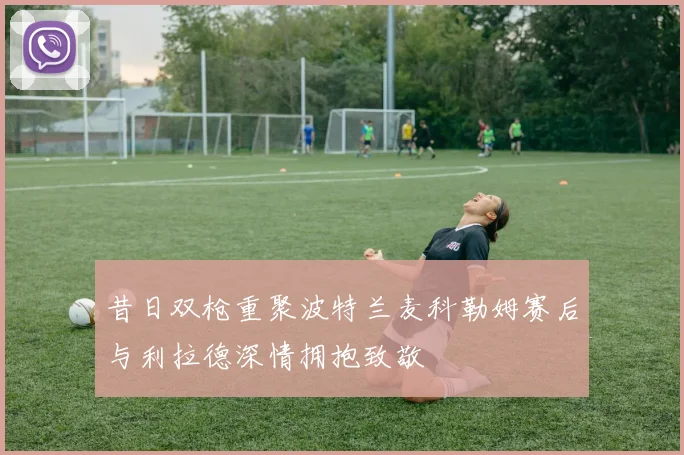 昔日双枪重聚波特兰麦科勒姆赛后与利拉德深情拥抱致敬