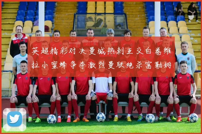英超精彩对决曼城热刺互交白卷维拉小蜜蜂争夺激烈曼联绝杀富勒姆逆转胜利