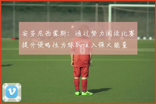 安芬尼西蒙斯：通过努力阅读比赛提升侵略性为球队注入强大能量
