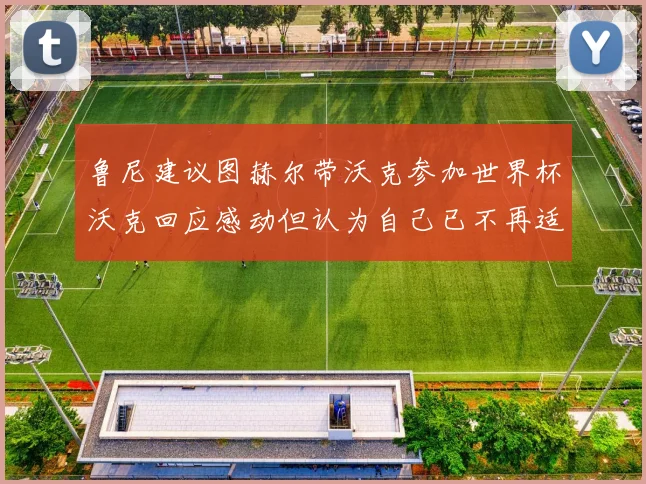 鲁尼建议图赫尔带沃克参加世界杯沃克回应感动但认为自己已不再适合