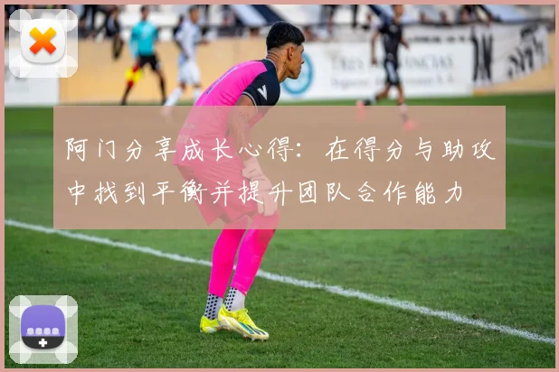 阿门分享成长心得：在得分与助攻中找到平衡并提升团队合作能力