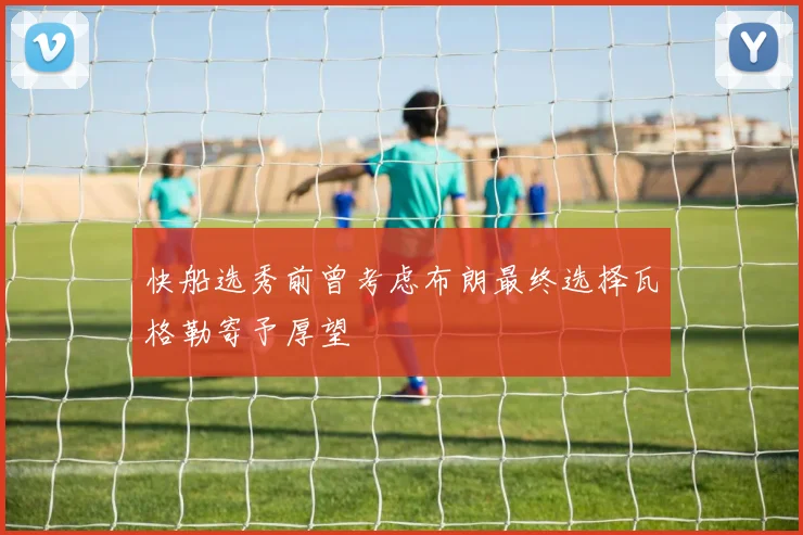 快船选秀前曾考虑布朗最终选择瓦格勒寄予厚望