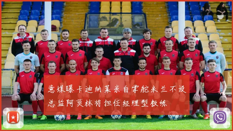 意媒曝卡迪纳莱亲自掌舵米兰不设总监阿莫林将担任经理型教练