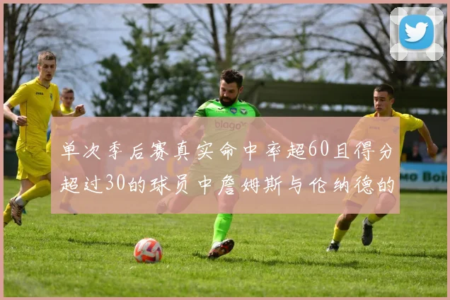 单次季后赛真实命中率超60且得分超过30的球员中詹姆斯与伦纳德的传奇表现
