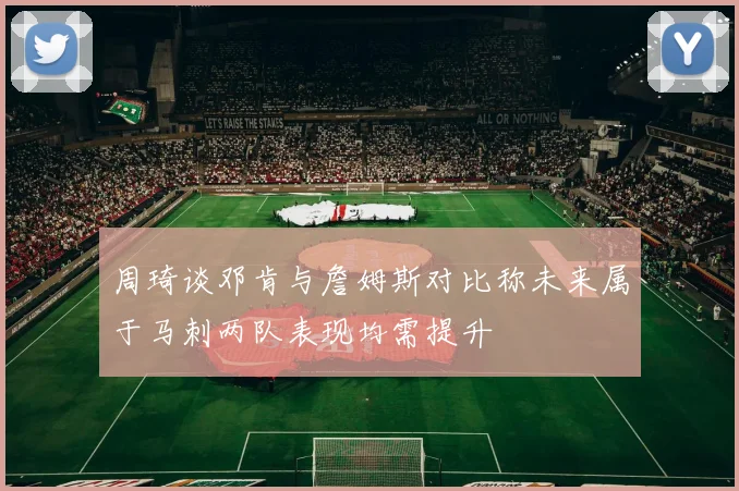 周琦谈邓肯与詹姆斯对比称未来属于马刺两队表现均需提升