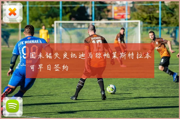 国米错失良机迪马称帕莱斯特拉本可早日签约