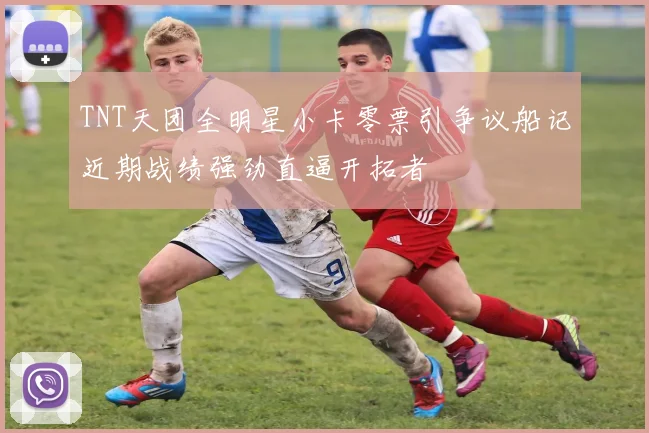 TNT天团全明星小卡零票引争议船记近期战绩强劲直逼开拓者