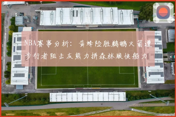 NBA赛事分析：黄蜂险胜鹈鹕火箭遭步行者阻击灰熊力拼森林狼快船力克76人