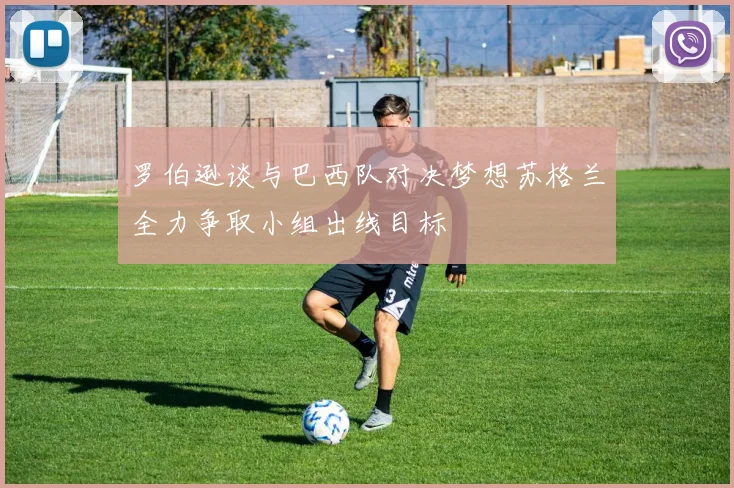罗伯逊谈与巴西队对决梦想苏格兰全力争取小组出线目标