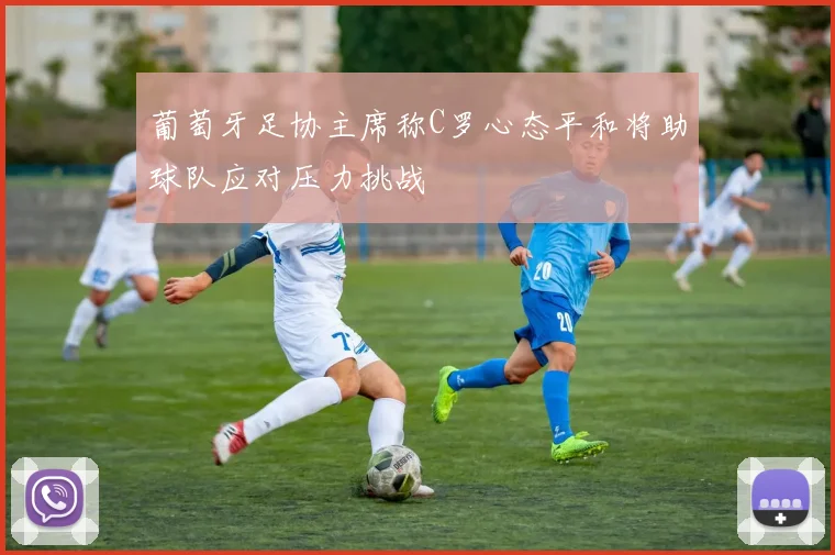 葡萄牙足协主席称C罗心态平和将助球队应对压力挑战