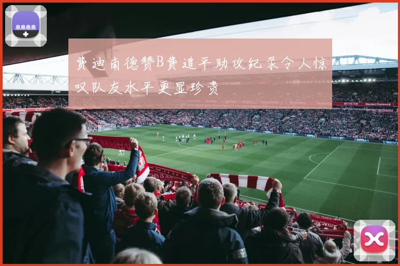 费迪南德赞B费追平助攻纪录令人惊叹队友水平更显珍贵