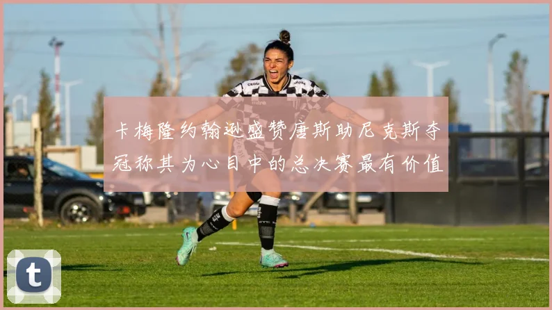 卡梅隆约翰逊盛赞唐斯助尼克斯夺冠称其为心目中的总决赛最有价值球员