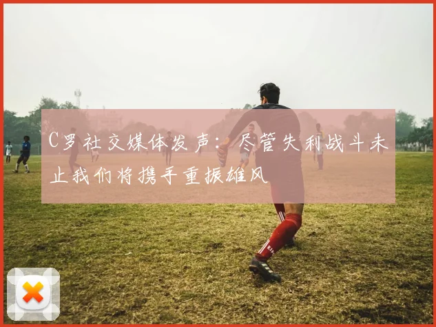 C罗社交媒体发声：尽管失利战斗未止我们将携手重振雄风