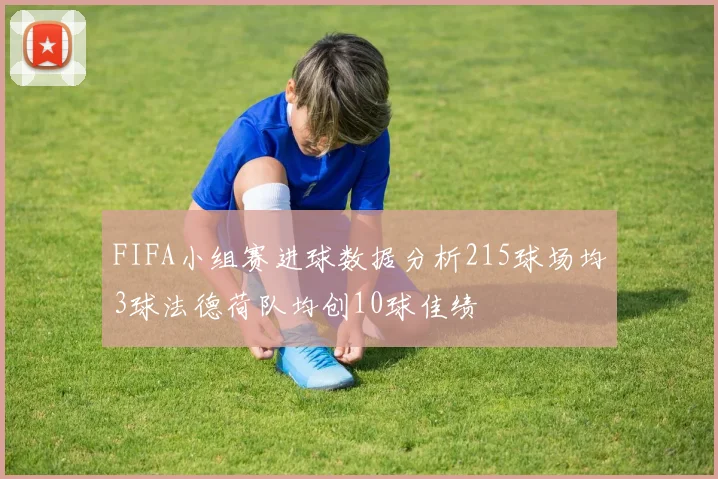 FIFA小组赛进球数据分析215球场均3球法德荷队均创10球佳绩