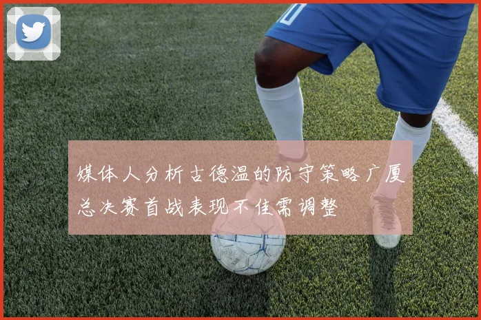 媒体人分析古德温的防守策略广厦总决赛首战表现不佳需调整