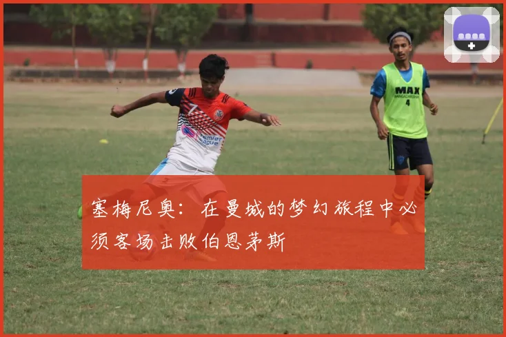 塞梅尼奥：在曼城的梦幻旅程中必须客场击败伯恩茅斯
