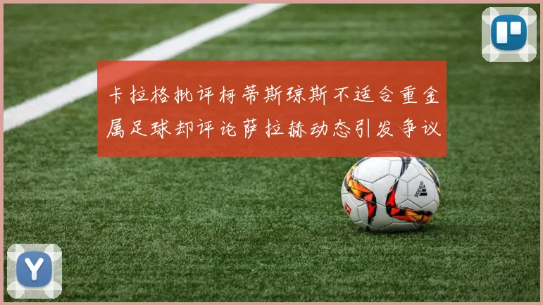 卡拉格批评柯蒂斯琼斯不适合重金属足球却评论萨拉赫动态引发争议