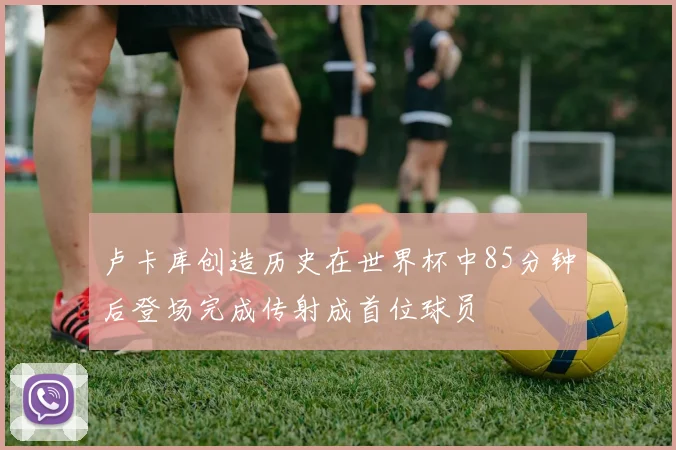 卢卡库创造历史在世界杯中85分钟后登场完成传射成首位球员