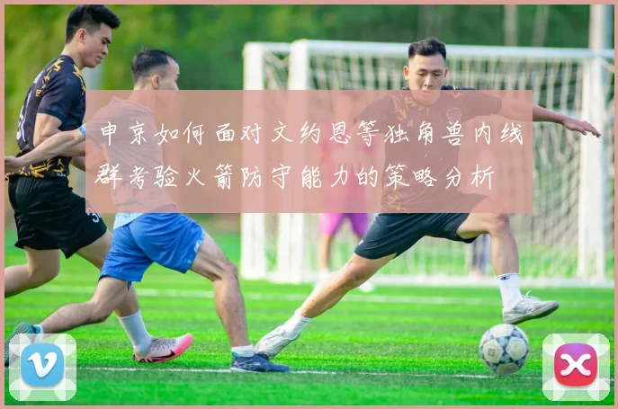 申京如何面对文约恩等独角兽内线群考验火箭防守能力的策略分析