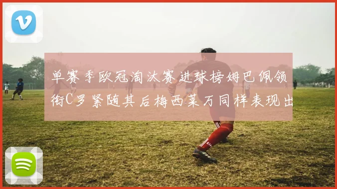单赛季欧冠淘汰赛进球榜姆巴佩领衔C罗紧随其后梅西莱万同样表现出色