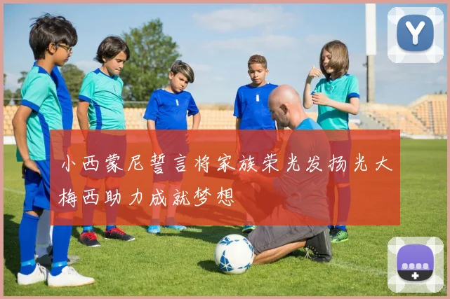 小西蒙尼誓言将家族荣光发扬光大梅西助力成就梦想